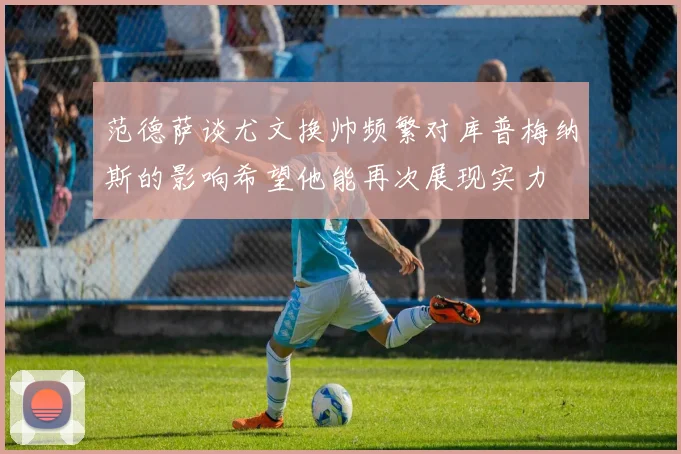范德萨谈尤文换帅频繁对库普梅纳斯的影响希望他能再次展现实力