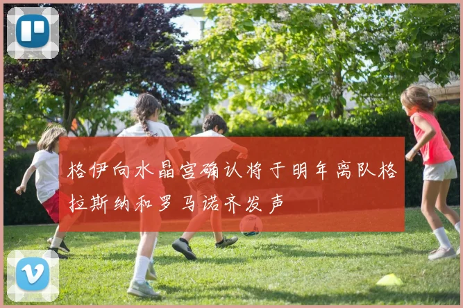 格伊向水晶宫确认将于明年离队格拉斯纳和罗马诺齐发声