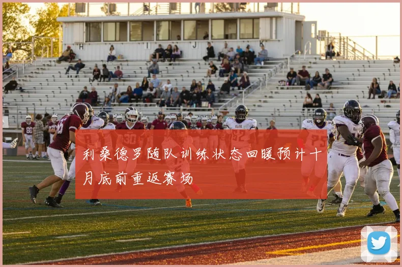 利桑德罗随队训练状态回暖预计十月底前重返赛场