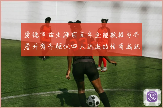 爱德华兹生涯前五年全能数据与乔詹并驾齐驱仅四人达成的传奇成就