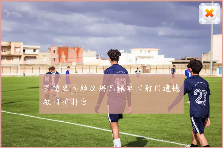 罗德里戈助攻姆巴佩单刀射门遗憾被门将扑出