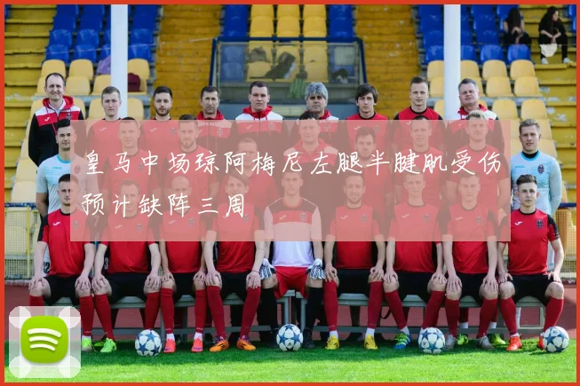 皇马中场琼阿梅尼左腿半腱肌受伤预计缺阵三周