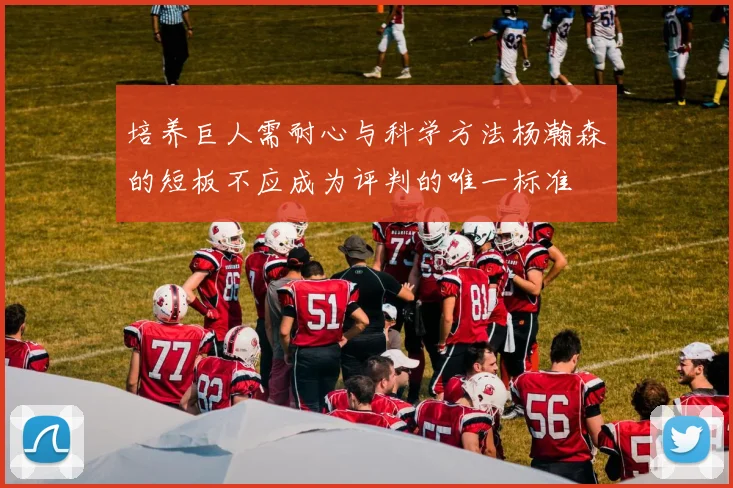 培养巨人需耐心与科学方法杨瀚森的短板不应成为评判的唯一标准