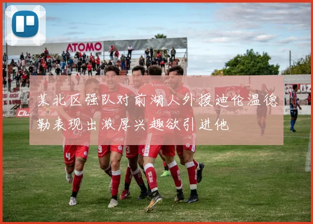 某北区强队对前湖人外援迪伦温德勒表现出浓厚兴趣欲引进他