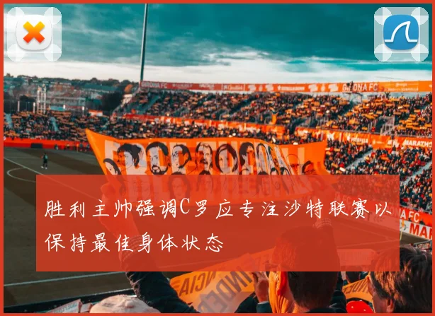 胜利主帅强调C罗应专注沙特联赛以保持最佳身体状态