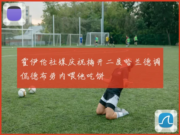 霍伊伦社媒庆祝梅开二度哈兰德调侃德布劳内喂他吃饼