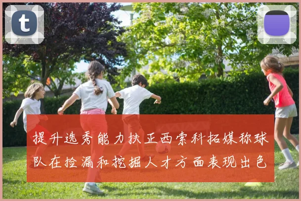 提升选秀能力扶正西索科拓媒称球队在捡漏和挖掘人才方面表现出色