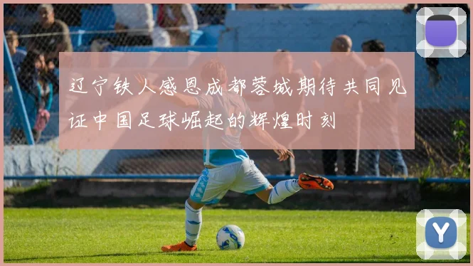 辽宁铁人感恩成都蓉城期待共同见证中国足球崛起的辉煌时刻
