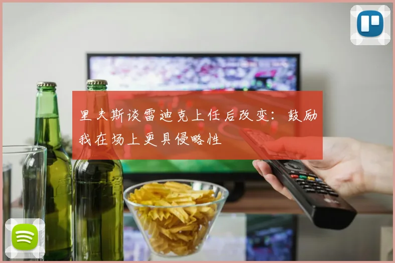 里夫斯谈雷迪克上任后改变：鼓励我在场上更具侵略性