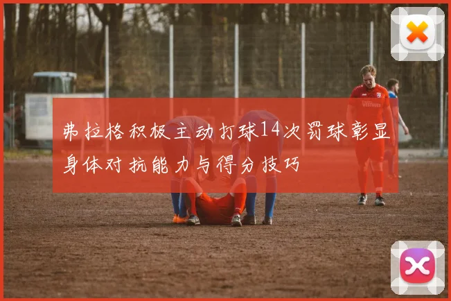 弗拉格积极主动打球14次罚球彰显身体对抗能力与得分技巧