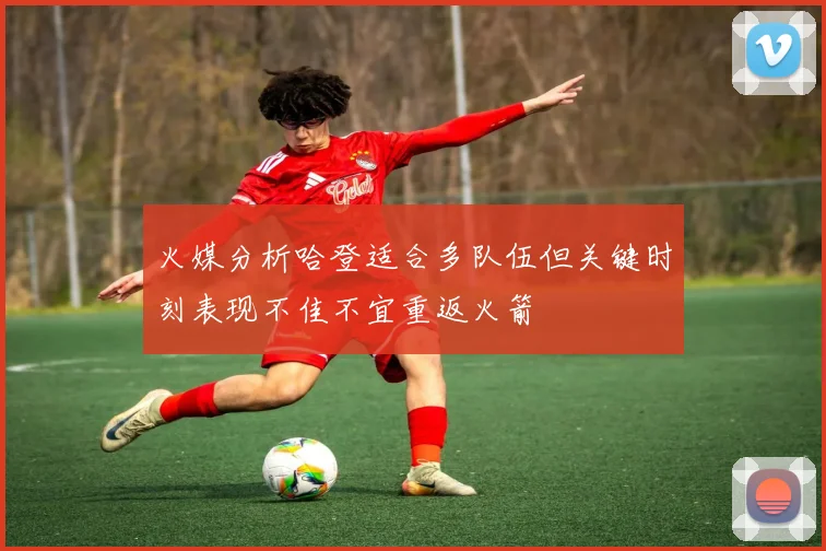 火媒分析哈登适合多队伍但关键时刻表现不佳不宜重返火箭