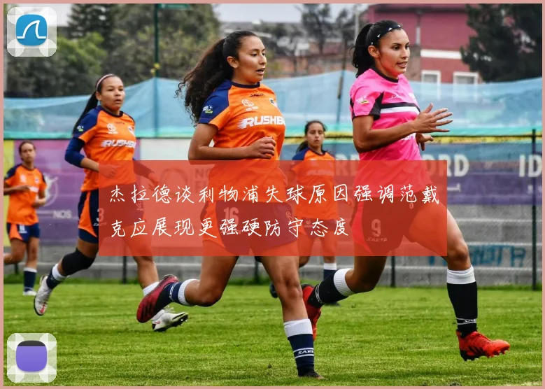 杰拉德谈利物浦失球原因强调范戴克应展现更强硬防守态度