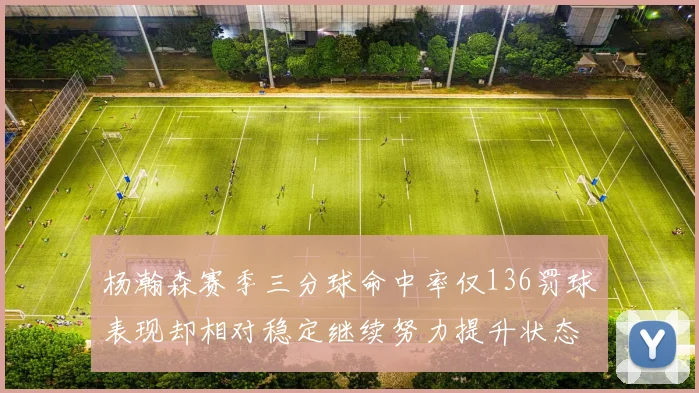 杨瀚森赛季三分球命中率仅136罚球表现却相对稳定继续努力提升状态