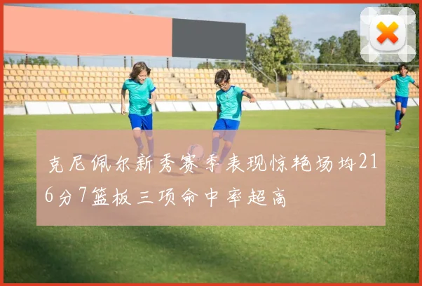 克尼佩尔新秀赛季表现惊艳场均216分7篮板三项命中率超高