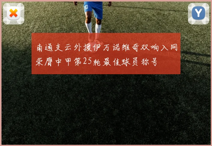 南通支云外援伊万诺维奇双响入网荣膺中甲第25轮最佳球员称号