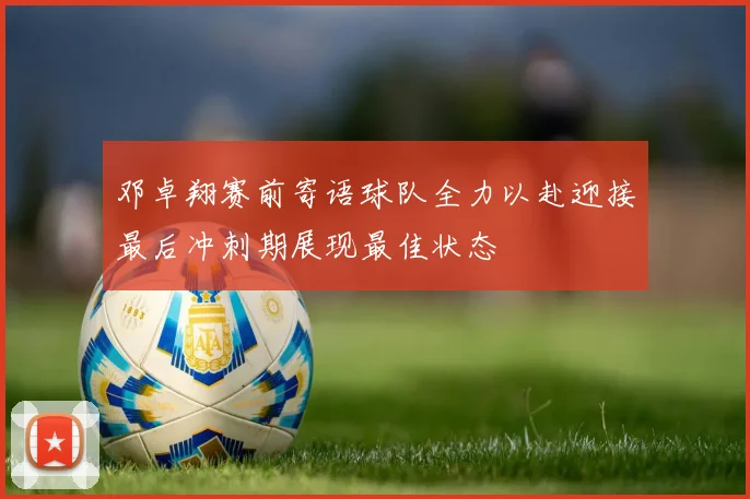 邓卓翔赛前寄语球队全力以赴迎接最后冲刺期展现最佳状态
