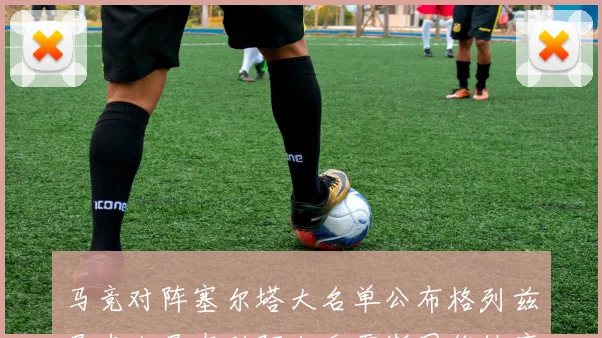马竞对阵塞尔塔大名单公布格列兹曼卢克曼在列阿尔瓦雷斯因伤缺席