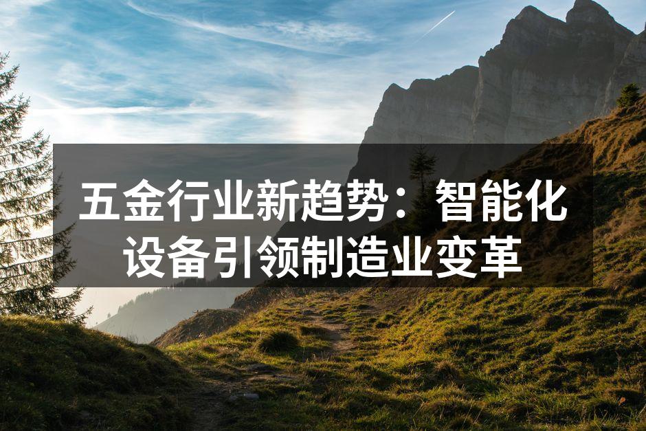 五金行业新趋势:智能化设备引领制造业变革